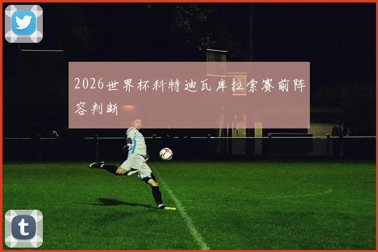 2026世界杯科特迪瓦库拉索赛前阵容判断