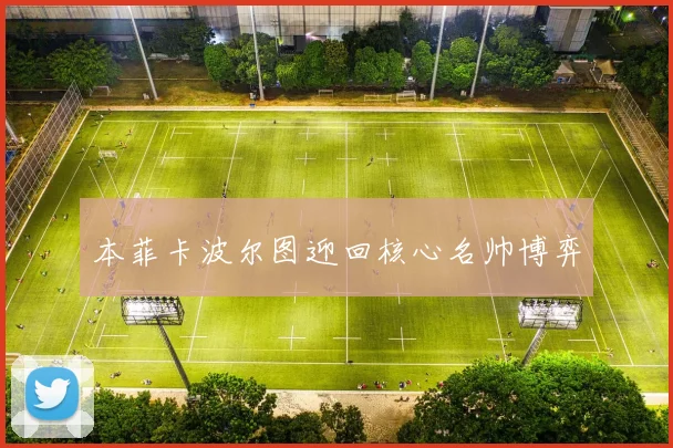 本菲卡波尔图迎回核心名帅博弈