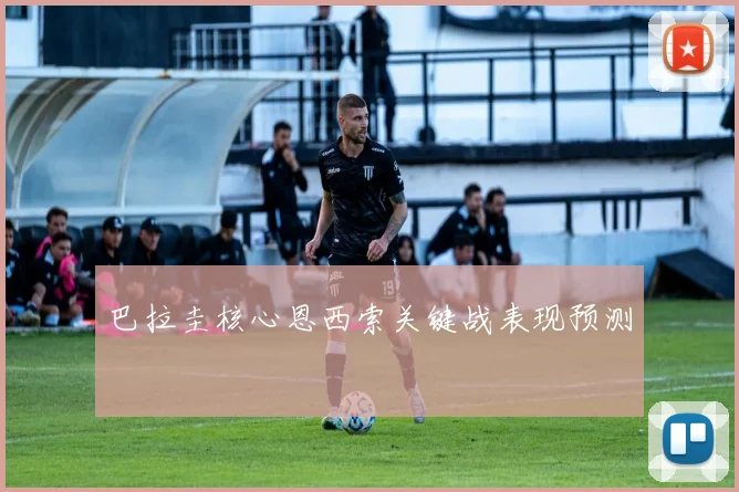 巴拉圭核心恩西索关键战表现预测