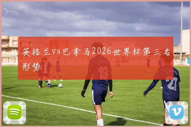 英格兰vs巴拿马2026世界杯第三名形势