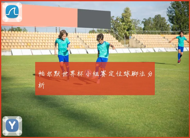 帕尔默世界杯小组赛定位球脚法分析