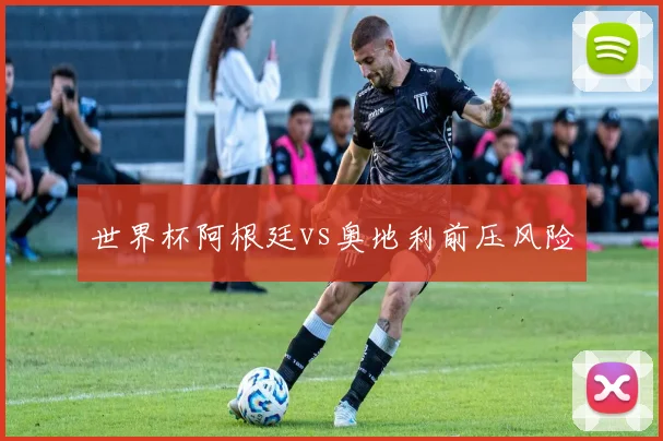 世界杯阿根廷vs奥地利前压风险