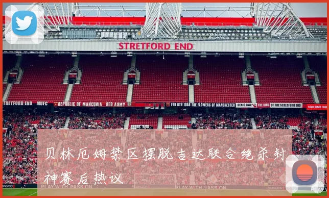 贝林厄姆禁区摆脱吉达联合绝杀封神赛后热议