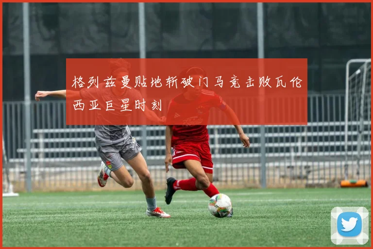 格列兹曼贴地斩破门马竞击败瓦伦西亚巨星时刻