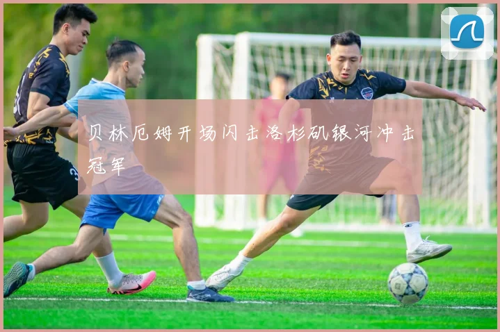 贝林厄姆开场闪击洛杉矶银河冲击冠军