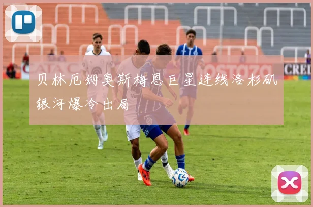 贝林厄姆奥斯梅恩巨星连线洛杉矶银河爆冷出局