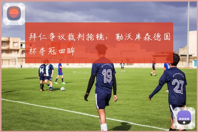 拜仁争议裁判抢镜，勒沃库森德国杯夺冠回眸