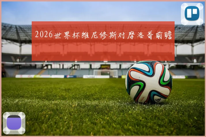 2026世界杯维尼修斯对摩洛哥前瞻
