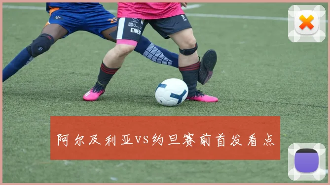 阿尔及利亚vs约旦赛前首发看点