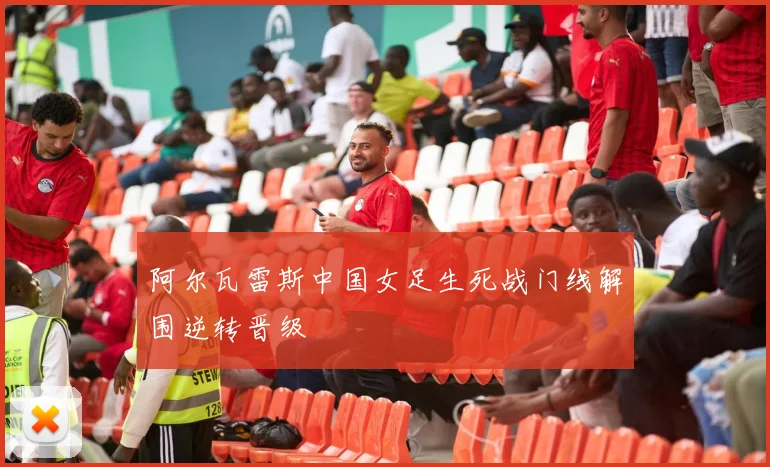阿尔瓦雷斯中国女足生死战门线解围逆转晋级