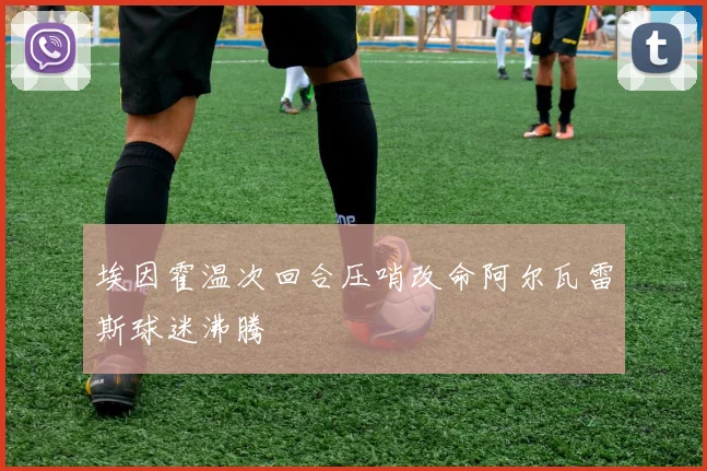 埃因霍温次回合压哨改命阿尔瓦雷斯球迷沸腾