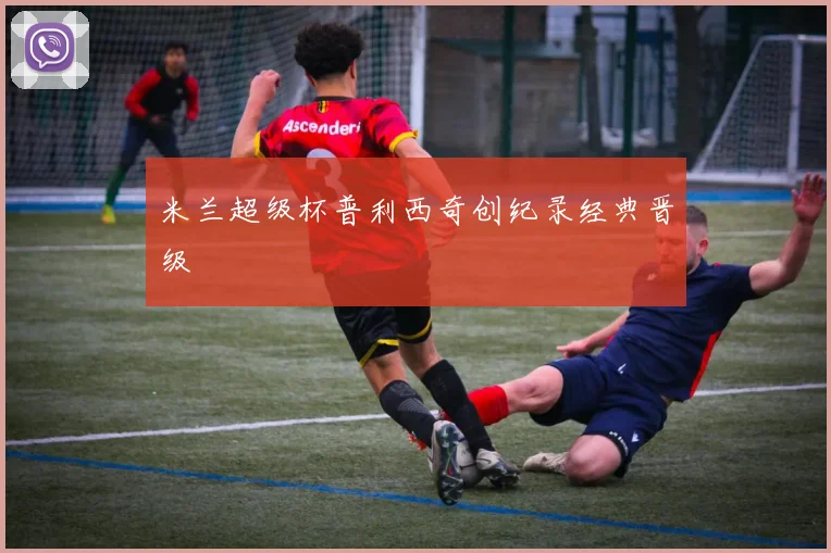 米兰超级杯普利西奇创纪录经典晋级