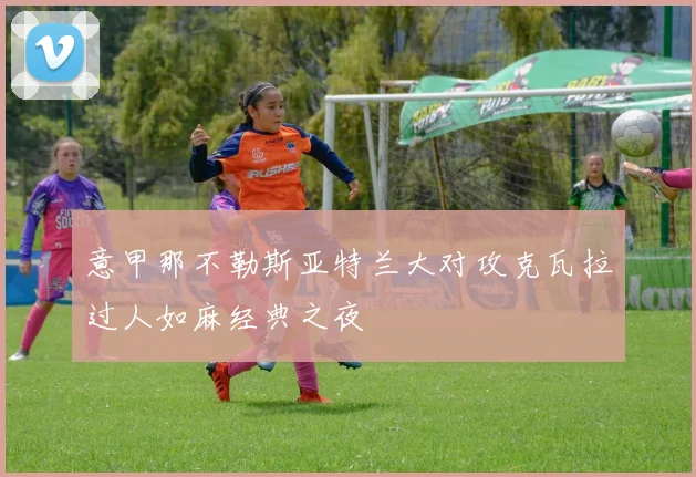 意甲那不勒斯亚特兰大对攻克瓦拉过人如麻经典之夜
