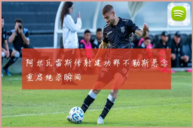 阿尔瓦雷斯传射建功那不勒斯悬念重启绝杀瞬间