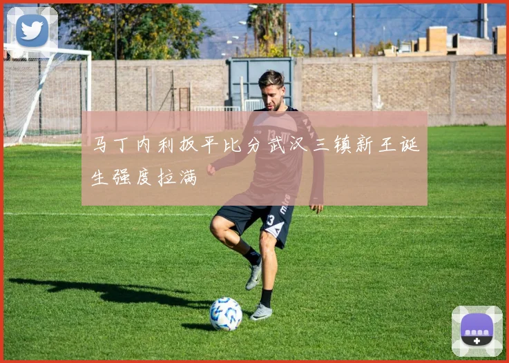 马丁内利扳平比分武汉三镇新王诞生强度拉满