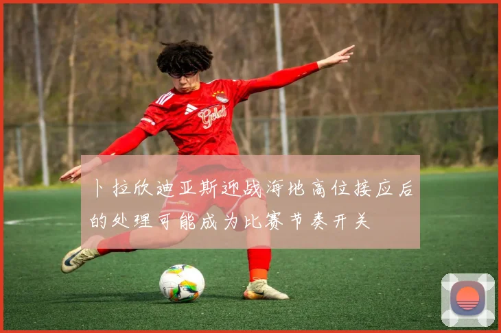 卜拉欣迪亚斯迎战海地高位接应后的处理可能成为比赛节奏开关