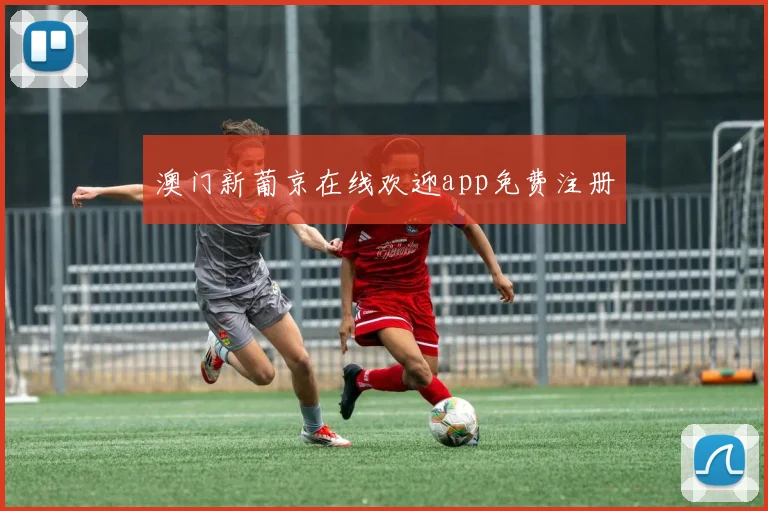 澳门新葡京在线欢迎app免费注册