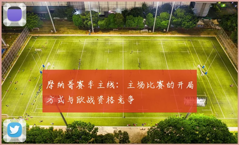 摩纳哥赛季主线：主场比赛的开局方式与欧战资格竞争