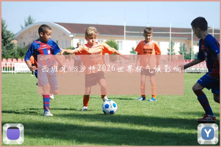 西班牙vs沙特2026世界杯气候影响