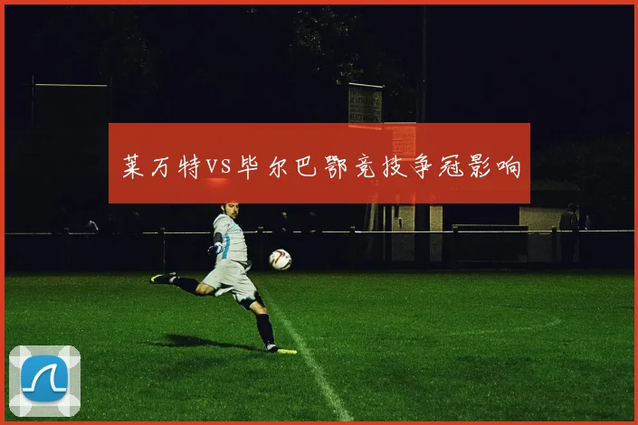 莱万特vs毕尔巴鄂竞技争冠影响