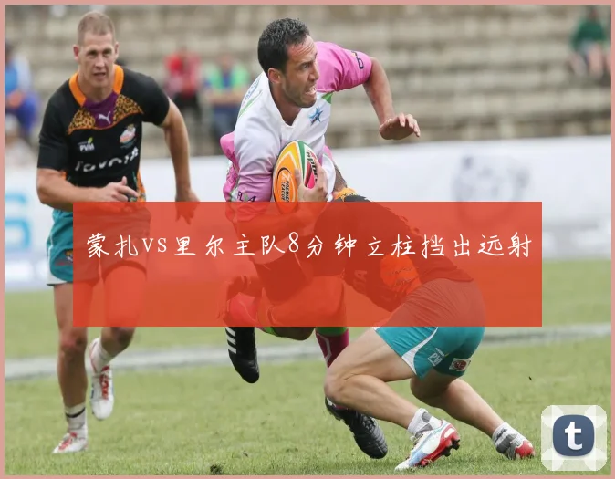 蒙扎vs里尔主队8分钟立柱挡出远射