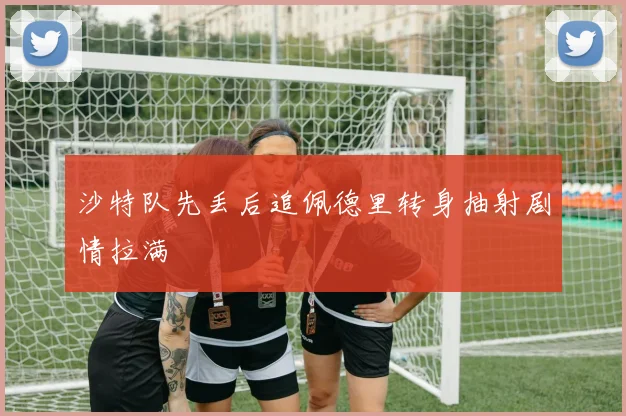 沙特队先丢后追佩德里转身抽射剧情拉满