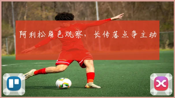 阿利松角色观察，长传落点争主动