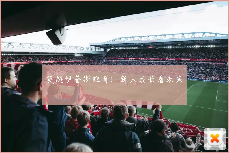 英超伊普斯维奇：新人成长看未来