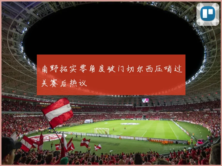 南野拓实零角度破门切尔西压哨过关赛后热议