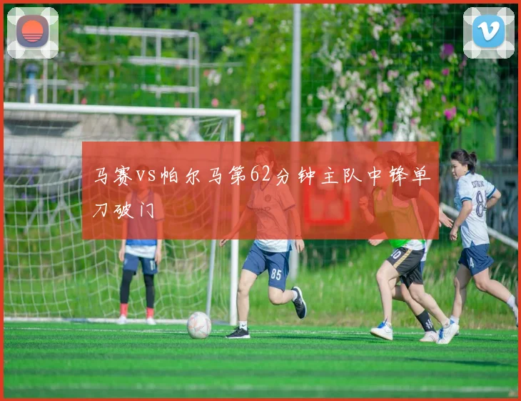 马赛vs帕尔马第62分钟主队中锋单刀破门