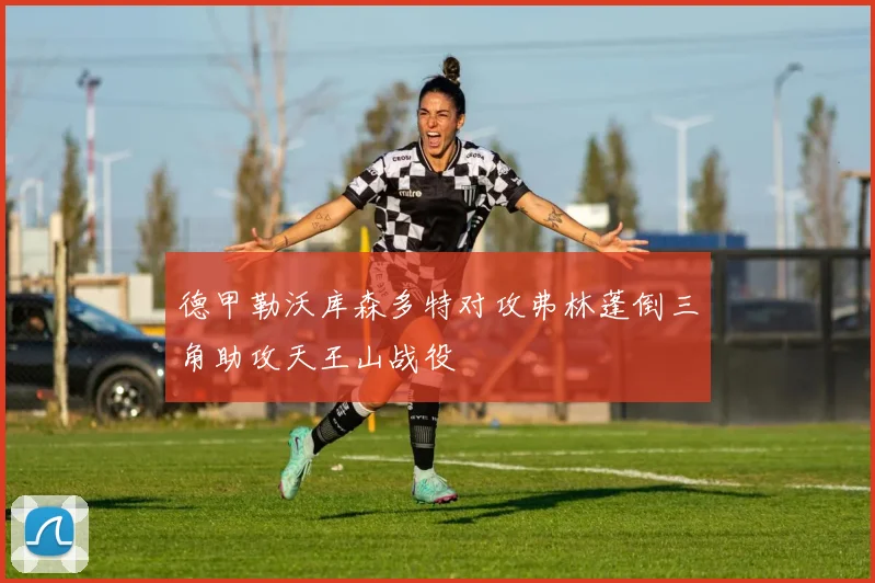 德甲勒沃库森多特对攻弗林蓬倒三角助攻天王山战役