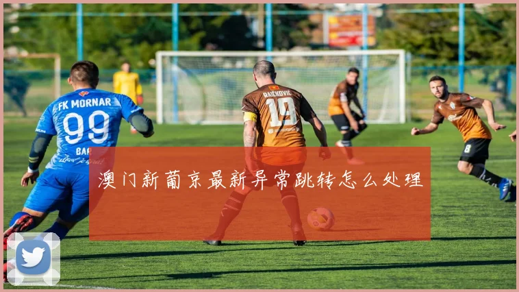 澳门新葡京最新异常跳转怎么处理