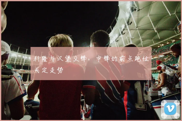 科隆与汉堡交锋，中锋的前点跑位或定走势